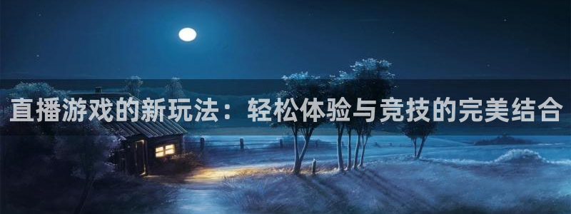 长征娱乐Ii：直播游戏的新玩法：轻松体验与竞技的完美结合