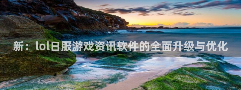 长征娱乐官方登录网址：新：lol日服游戏资讯软件的全面升级与