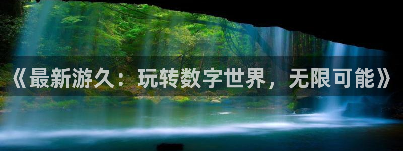 长征娱乐注册：《最新游久：玩转数字世界，无限可能》