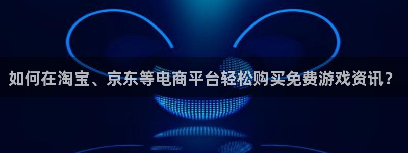 长征娱乐4主管：如何在淘宝、京东等电商平台轻松购买免费游戏资