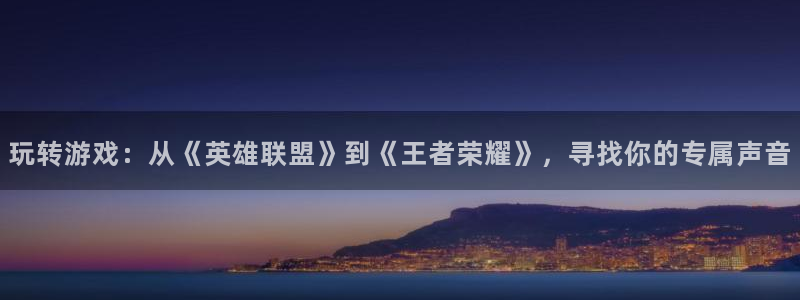 长征娱乐平台官网登录：玩转游戏：从《英雄联盟》到《王者荣耀》
