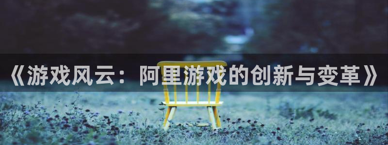 长征娱乐注册开户:《游戏风云:阿里游戏的创新与变革》