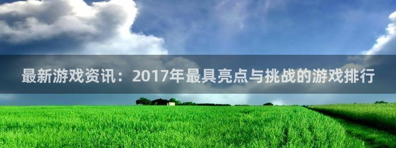 长征娱乐登录网址:最新游戏资讯:2017年最具亮点与挑战的游