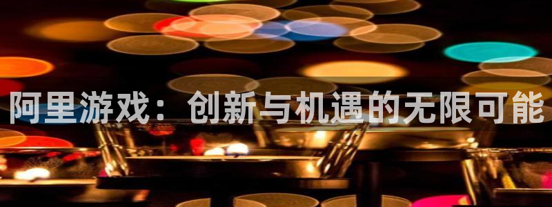 长征娱乐平台官网客服电话:阿里游戏:创新与机遇的无限可能