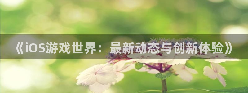 长征娱乐代理登陆:《iOS游戏世界:最新动态与创新体验》