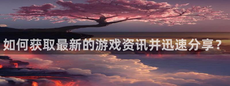 长征娱乐平台登录:如何获取最新的游戏资讯并迅速分享?