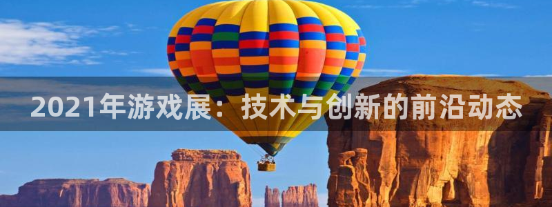 长征娱乐平台官网登录：2021年游戏展：技术与创新的前沿动态