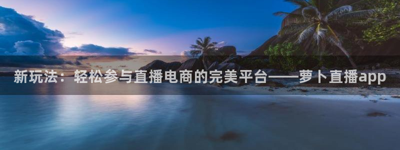 919直播足球：新玩法：轻松参与直播电商的完美平台——萝卜直播app