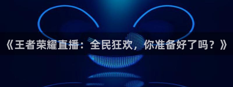 919足球直播：《王者荣耀直播：全民狂欢，你准备好了吗？》