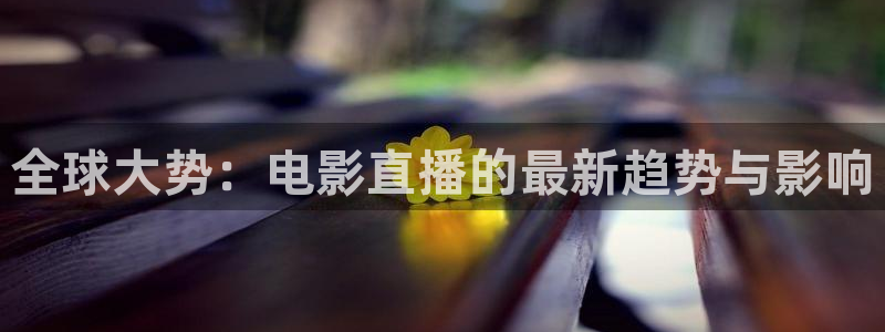 919体育专业直播平台：全球大势：电影直播的最新趋势与影响
